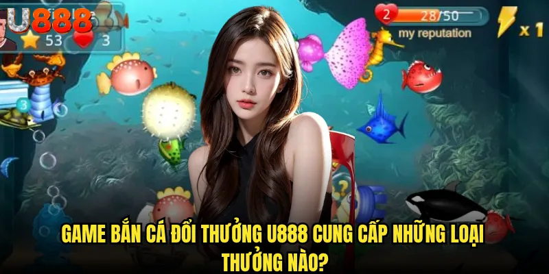 Game bắn cá đổi thưởng U888 có xứng đáng với danh tiếng số 1 thị trường? 2 Game bắn cá đổi thưởng U888 cung cấp những loại thưởng nào?