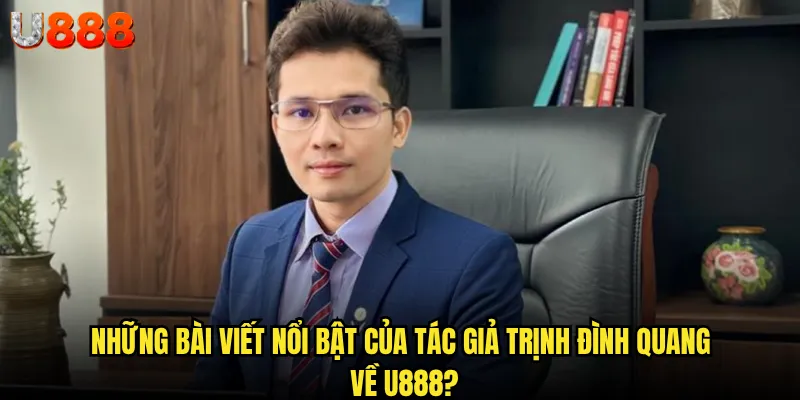 Tác giả Trịnh Đình Quang U888 có gì đặc biệt mà người chơi nên biết? 2 Những bài viết nổi bật của tác giả Trịnh Đình Quang về U888?