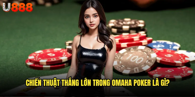 Chiến thuật thắng lớn trong Omaha poker là gì?