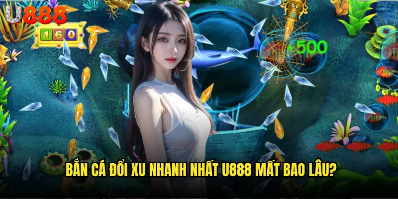 Bắn cá đổi xu nhanh nhất U888 có đảm bảo tốc độ giao dịch tối ưu? 2 Bắn cá đổi xu nhanh nhất U888 mất bao lâu?